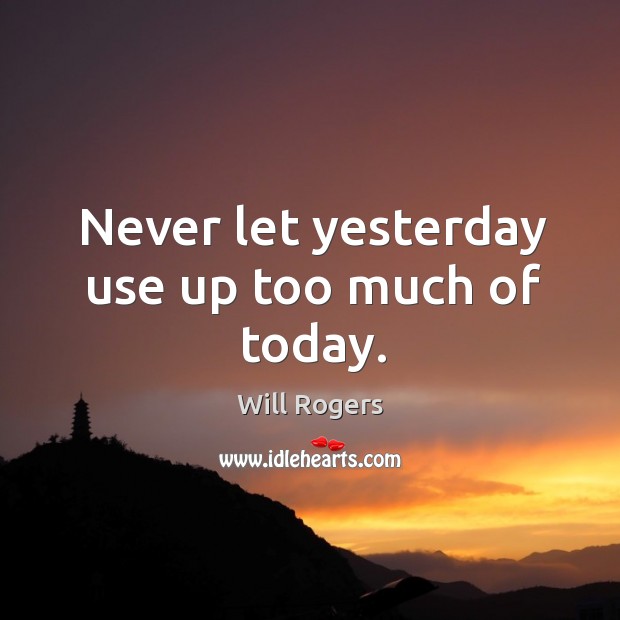 Never let yesterday use up too much of today. Will Rogers Picture Quote