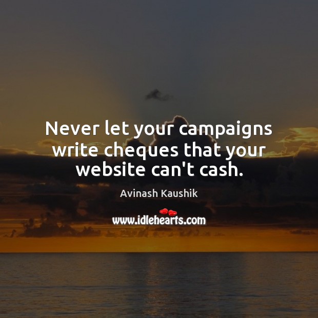 Never let your campaigns write cheques that your website can’t cash. Avinash Kaushik Picture Quote