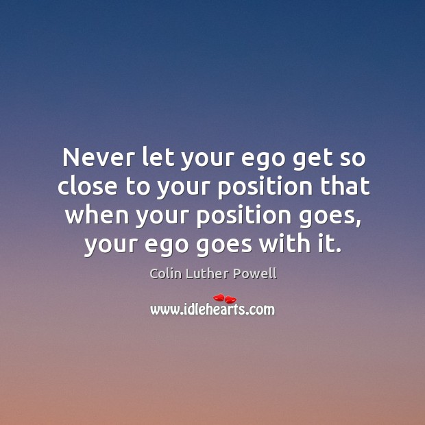 Never let your ego get so close to your position that when your position goes, your ego goes with it. Colin Luther Powell Picture Quote