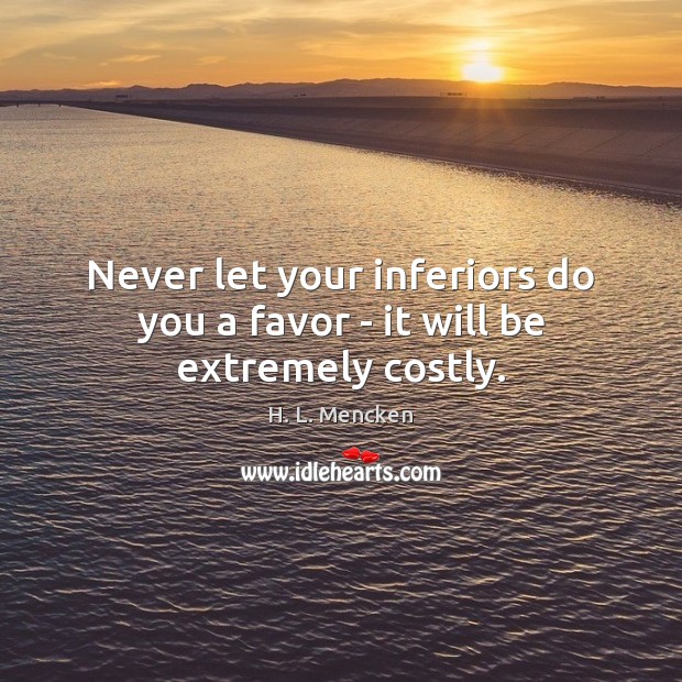 Never let your inferiors do you a favor – it will be extremely costly. Image