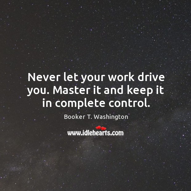 Never let your work drive you. Master it and keep it in complete control. Booker T. Washington Picture Quote