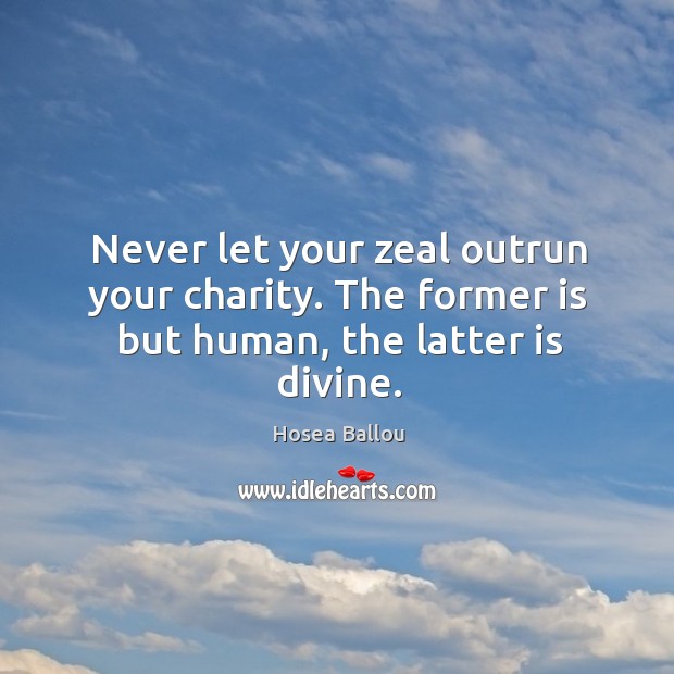 Never let your zeal outrun your charity. The former is but human, the latter is divine. Hosea Ballou Picture Quote