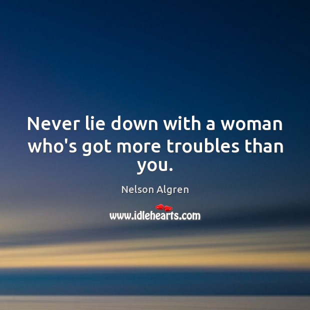 Never lie down with a woman who’s got more troubles than you. Nelson Algren Picture Quote