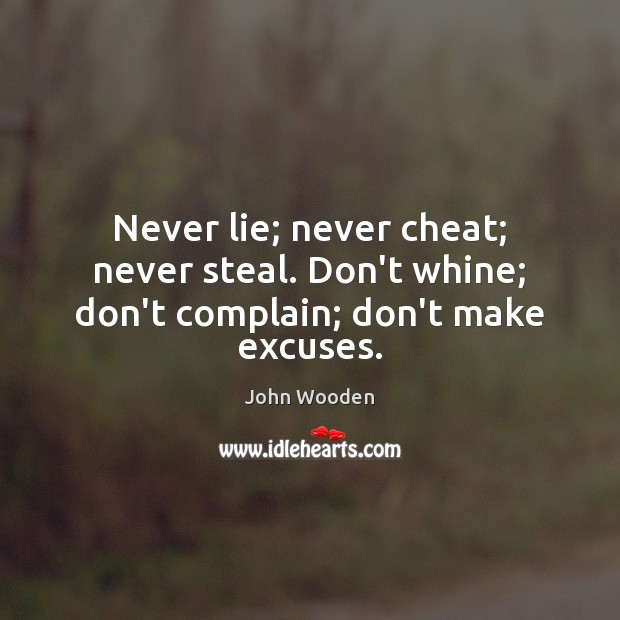 Never lie; never cheat; never steal. Don’t whine; don’t complain; don’t make excuses. John Wooden Picture Quote