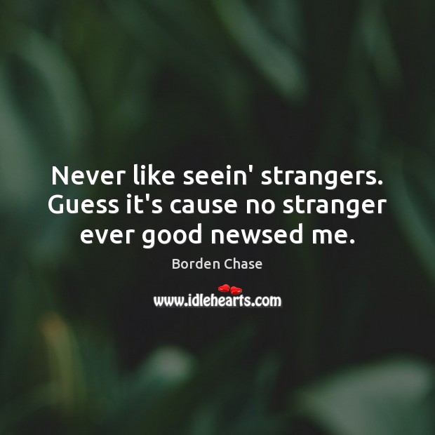 Never like seein’ strangers. Guess it’s cause no stranger ever good newsed me. Borden Chase Picture Quote