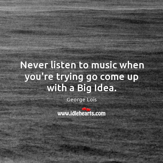 Never listen to music when you’re trying go come up with a Big Idea. George Lois Picture Quote
