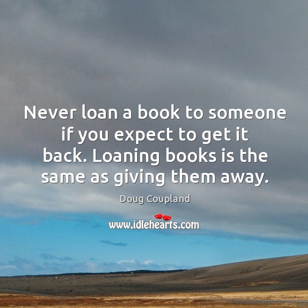 Never loan a book to someone if you expect to get it back. Loaning books is the same as giving them away. Doug Coupland Picture Quote