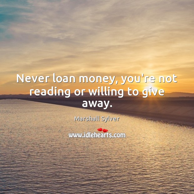 Never loan money, you’re not reading or willing to give away. Image