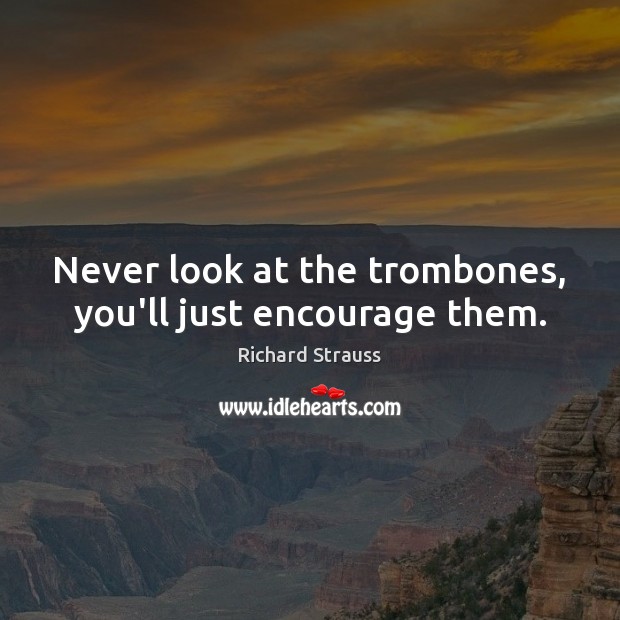 Never look at the trombones, you’ll just encourage them. Image