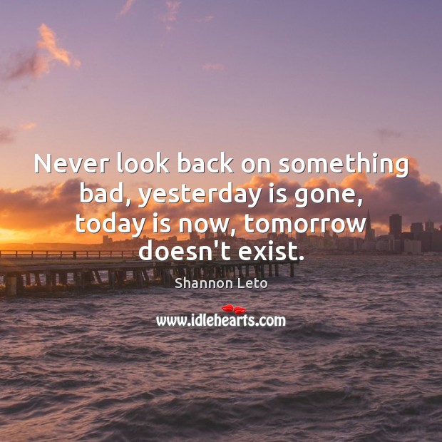 Never look back on something bad, yesterday is gone, today is now, tomorrow doesn’t exist. Shannon Leto Picture Quote