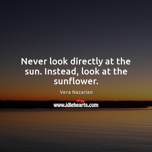 Never look directly at the sun. Instead, look at the sunflower. Vera Nazarian Picture Quote
