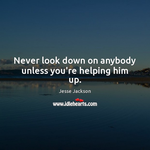 Never look down on anybody unless you’re helping him up. Jesse Jackson Picture Quote