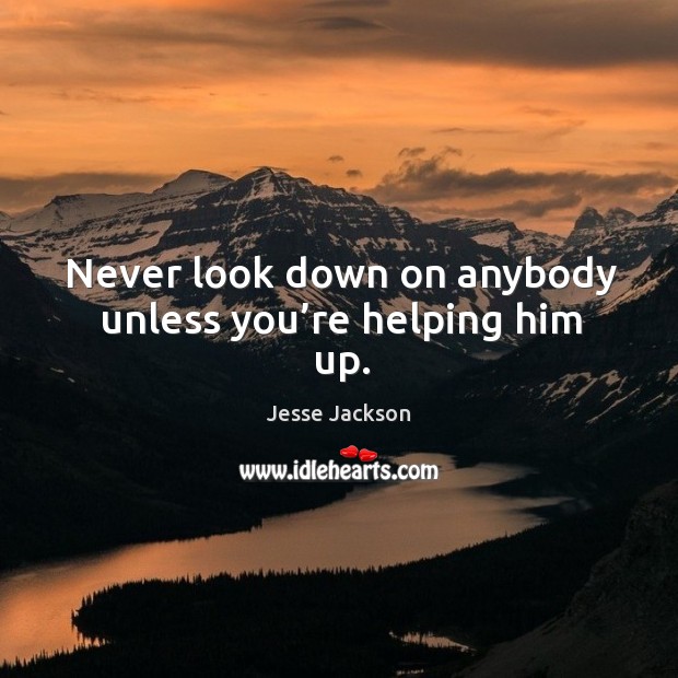 Never look down on anybody unless you’re helping him up. Jesse Jackson Picture Quote