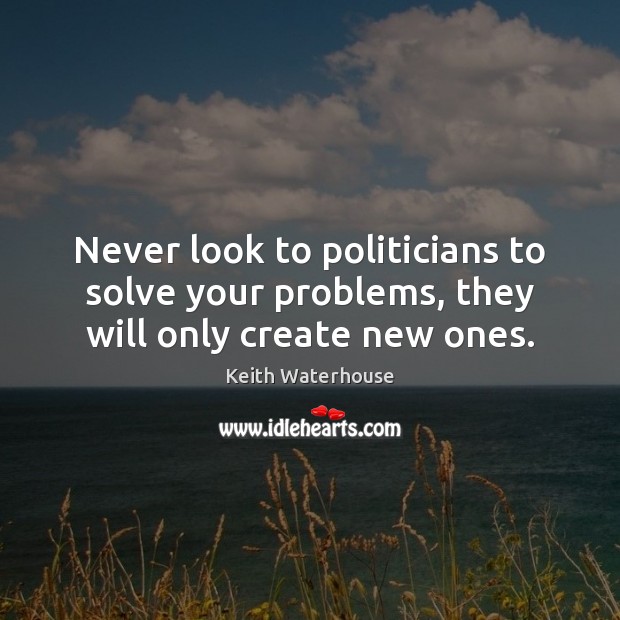 Never look to politicians to solve your problems, they will only create new ones. Keith Waterhouse Picture Quote
