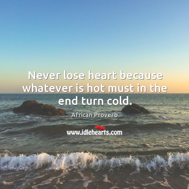 Never lose heart because whatever is hot must in the end turn cold. Image