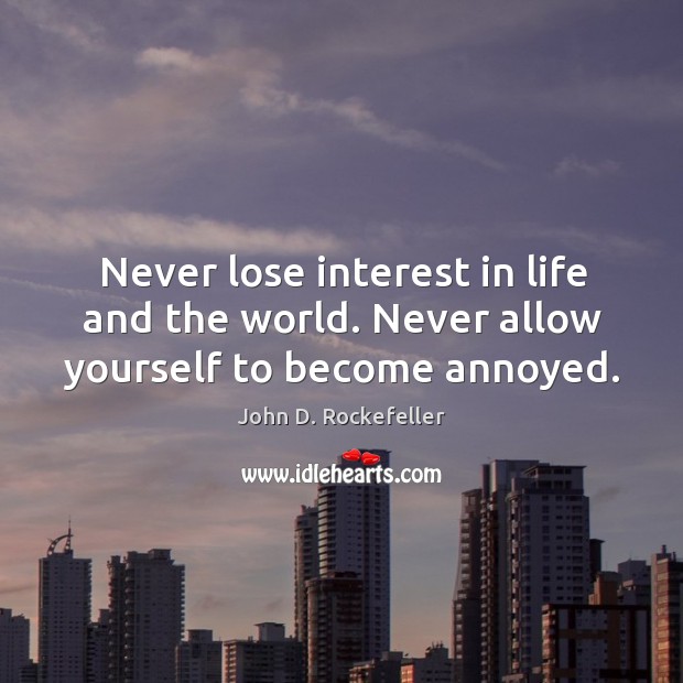 Never lose interest in life and the world. Never allow yourself to become annoyed. John D. Rockefeller Picture Quote
