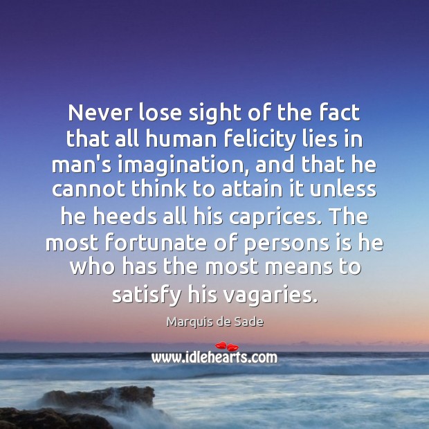 Never lose sight of the fact that all human felicity lies in Marquis de Sade Picture Quote