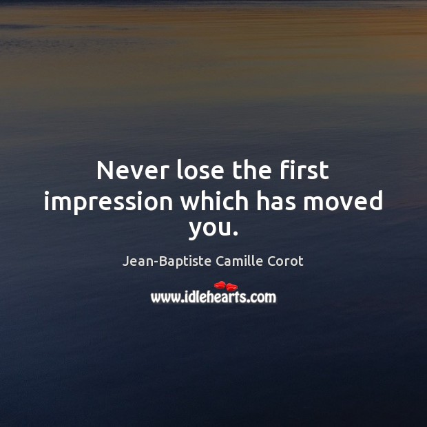 Never lose the first impression which has moved you. Jean-Baptiste Camille Corot Picture Quote