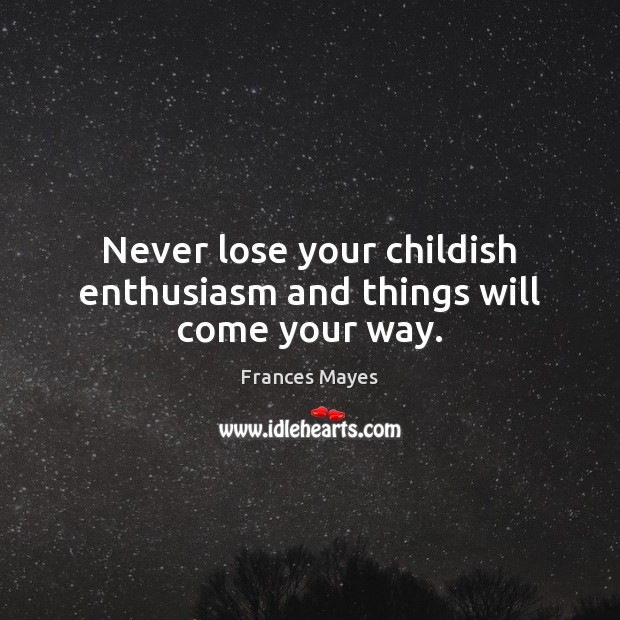 Never lose your childish enthusiasm and things will come your way. Frances Mayes Picture Quote