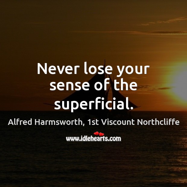Never lose your sense of the superficial. Alfred Harmsworth, 1st Viscount Northcliffe Picture Quote