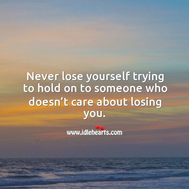 Never lose yourself trying to hold on to someone who doesn’t care about losing you. Image