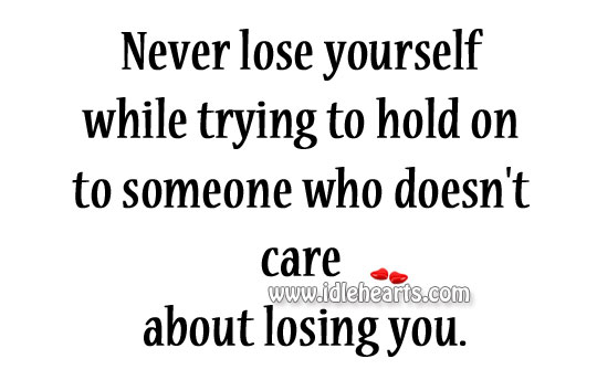 Never lose yourself while trying to hold on to someone who doesn’t care about losing you. Image