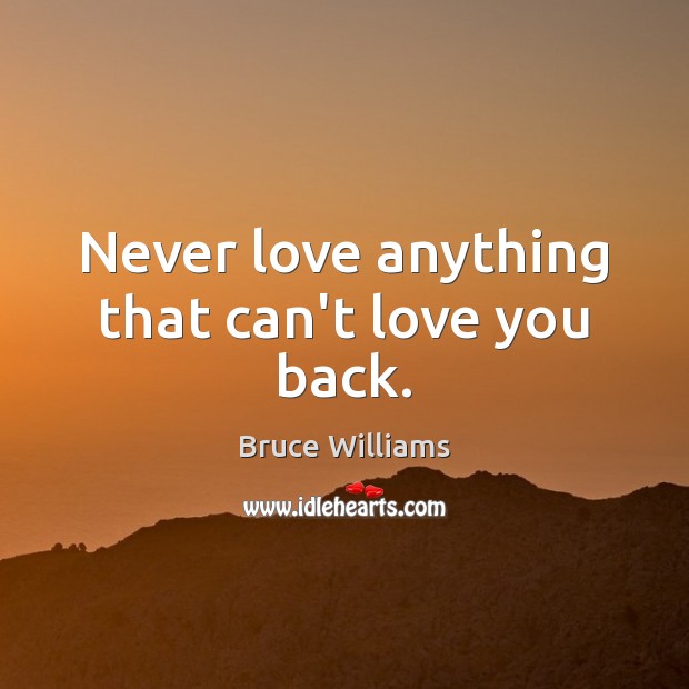 Never love anything that can’t love you back. Image