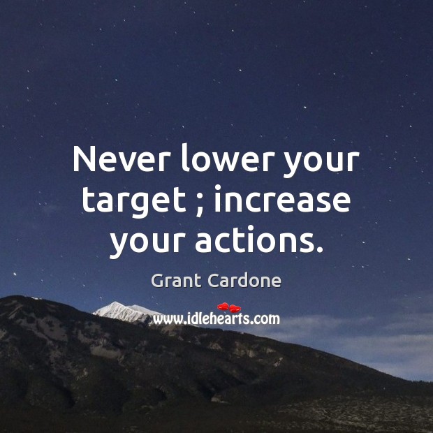 Never lower your target ; increase your actions. Grant Cardone Picture Quote