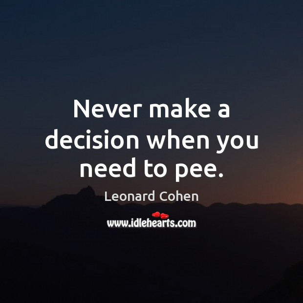 Never make a decision when you need to pee. Leonard Cohen Picture Quote