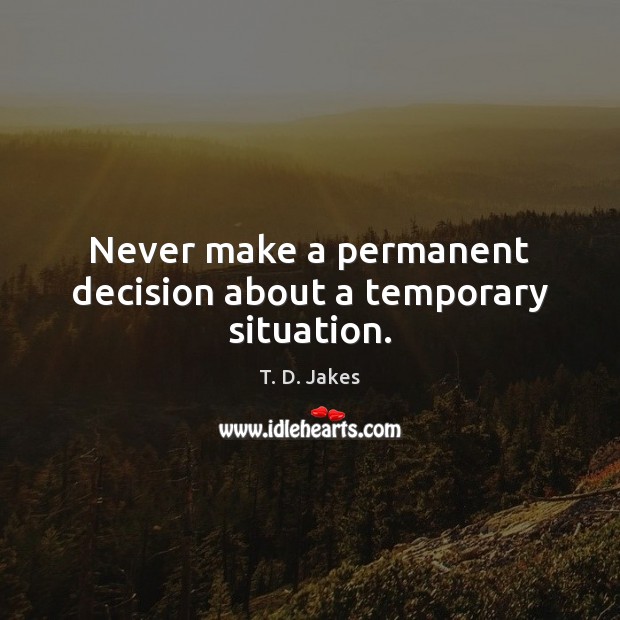 Never make a permanent decision about a temporary situation. T. D. Jakes Picture Quote