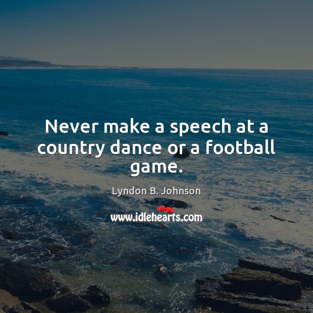 Never make a speech at a country dance or a football game. Lyndon B. Johnson Picture Quote