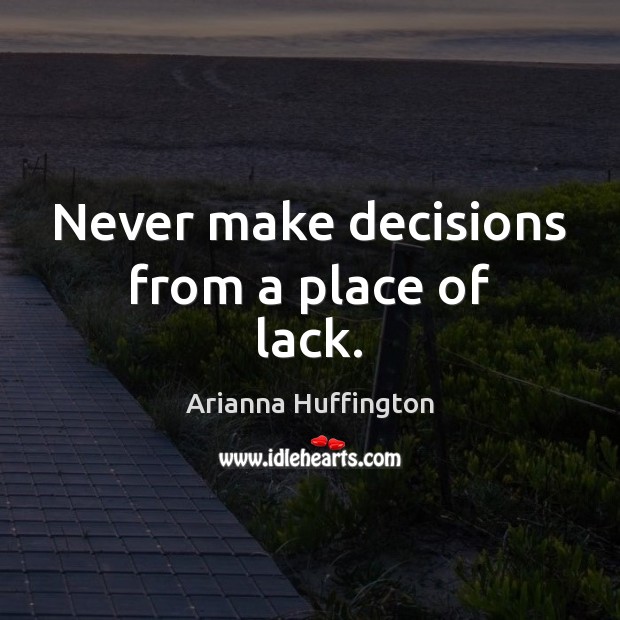 Never make decisions from a place of lack. Arianna Huffington Picture Quote