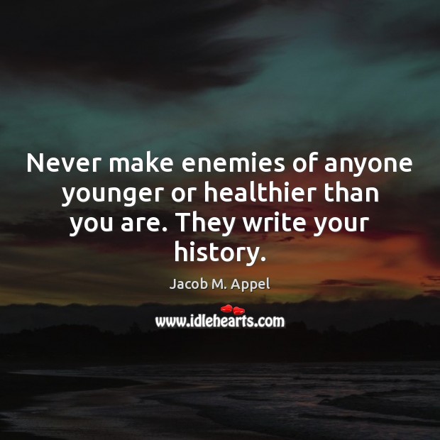Never make enemies of anyone younger or healthier than you are. They write your history. Jacob M. Appel Picture Quote