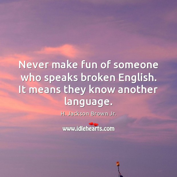 Never make fun of someone who speaks broken English. It means they know another language. H. Jackson Brown Jr. Picture Quote