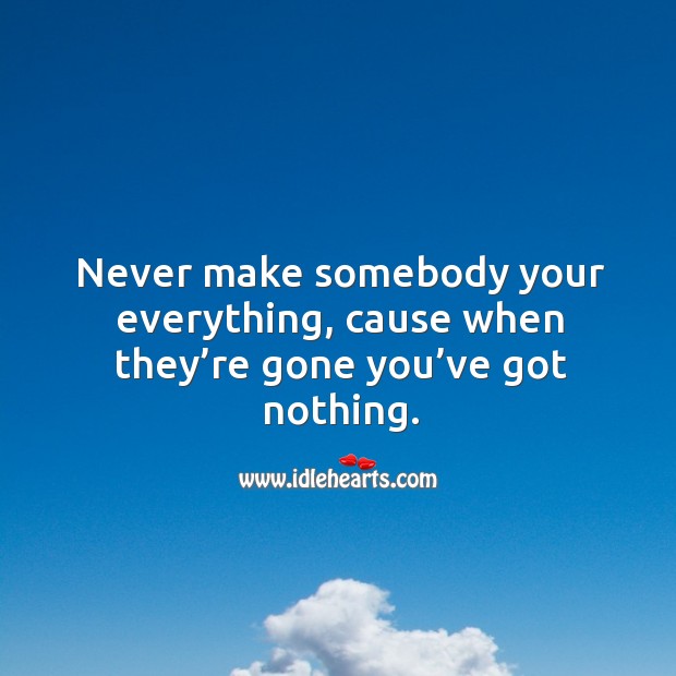 Never make somebody your everything, cause when they’re gone you’ve got nothing. Image