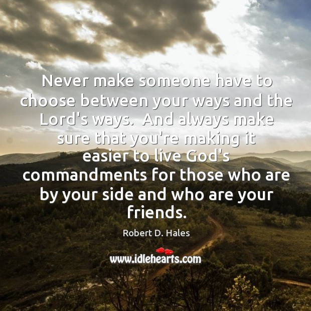 Never make someone have to choose between your ways and the Lord’s Robert D. Hales Picture Quote