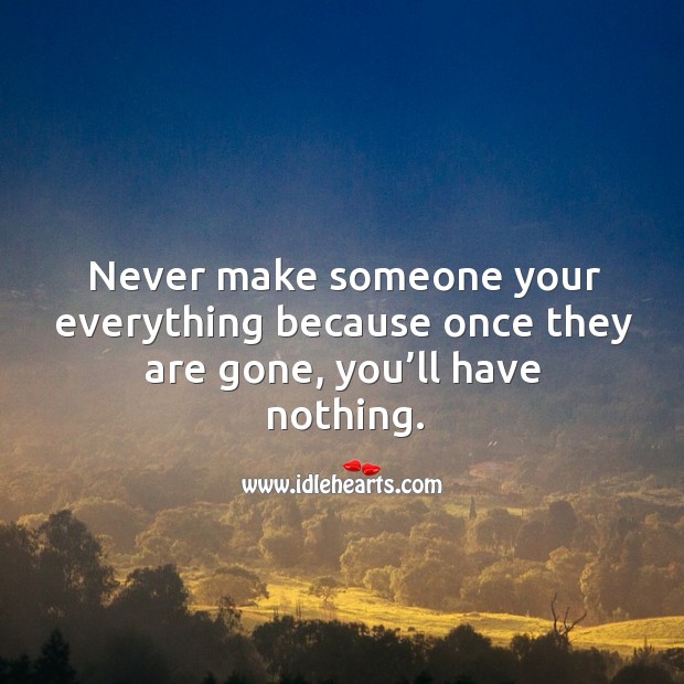 Never make someone your everything because once they are gone, you’ll have nothing. Image