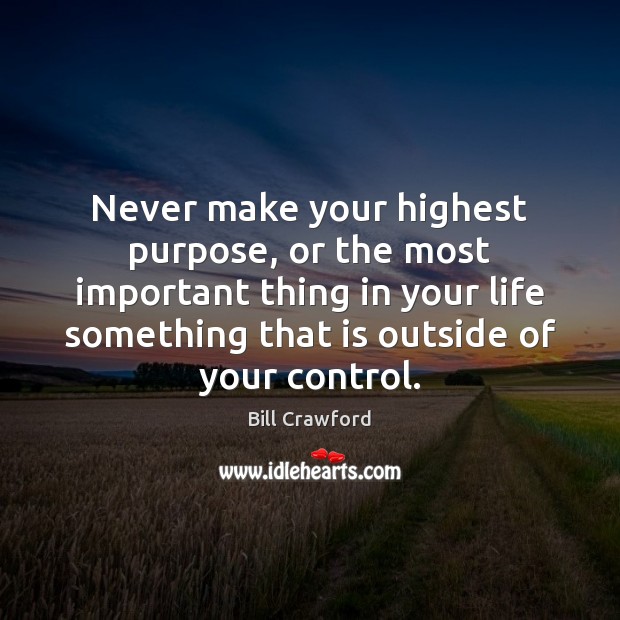 Never make your highest purpose, or the most important thing in your Bill Crawford Picture Quote