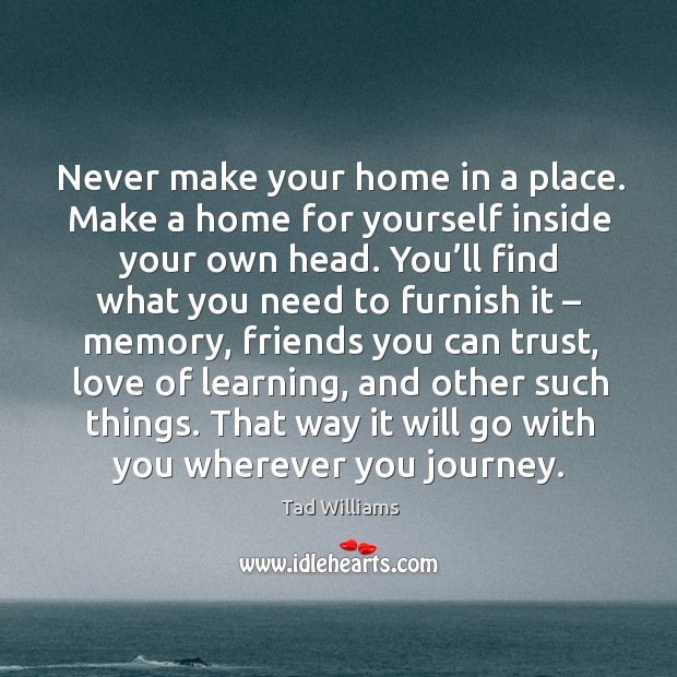 Never make your home in a place. Make a home for yourself inside your own head. Journey Quotes Image