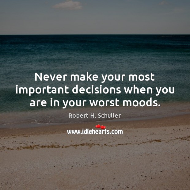 Never make your most important decisions when you are in your worst moods. Robert H. Schuller Picture Quote