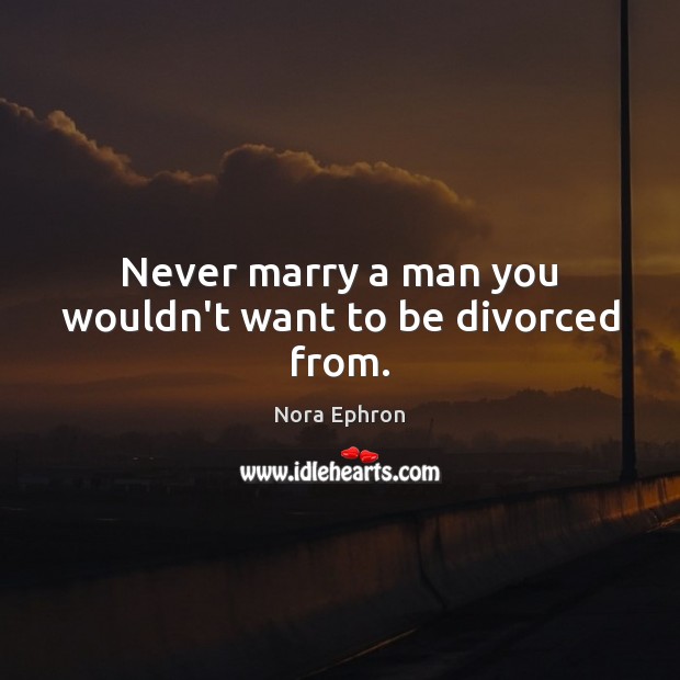 Never marry a man you wouldn’t want to be divorced from. Nora Ephron Picture Quote