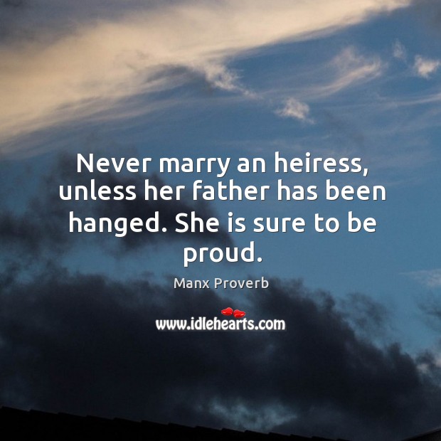 Never marry an heiress, unless her father has been hanged. Manx Proverbs Image