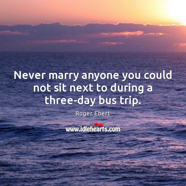 Never marry anyone you could not sit next to during a three-day bus trip. Roger Ebert Picture Quote