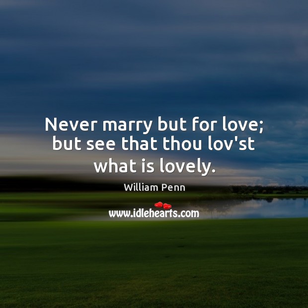Never marry but for love; but see that thou lov’st what is lovely. William Penn Picture Quote