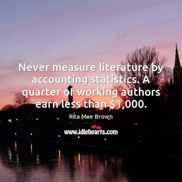 Never measure literature by accounting statistics. A quarter of working authors earn Rita Mae Brown Picture Quote