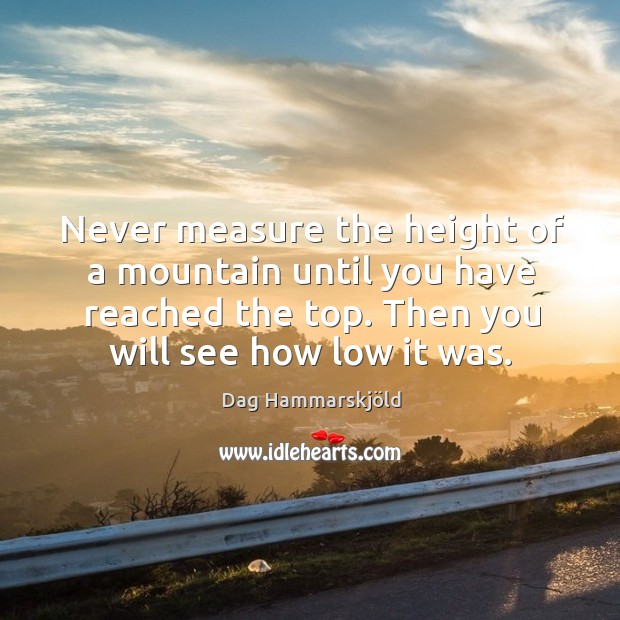 Never measure the height of a mountain until you have reached the top. Then you will see how low it was. Dag Hammarskjöld Picture Quote