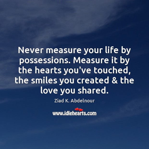 Never measure your life by possessions. Measure it by the hearts you’ve Ziad K. Abdelnour Picture Quote
