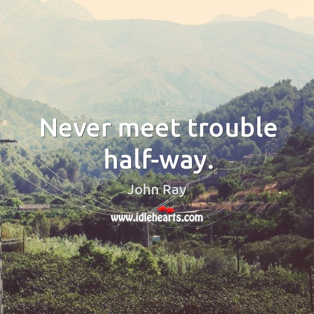 Never meet trouble half-way. John Ray Picture Quote