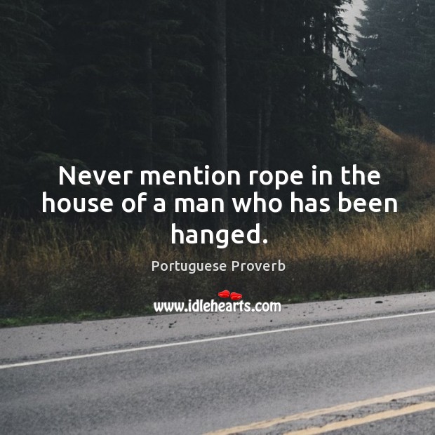 Never mention rope in the house of a man who has been hanged. Portuguese Proverbs Image