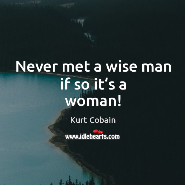 Never met a wise man if so it’s a woman! Kurt Cobain Picture Quote